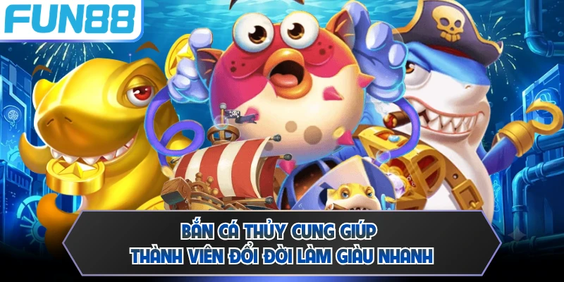 Bắn cá Thủy Cung giúp thành viên đổi đời làm giàu nhanh