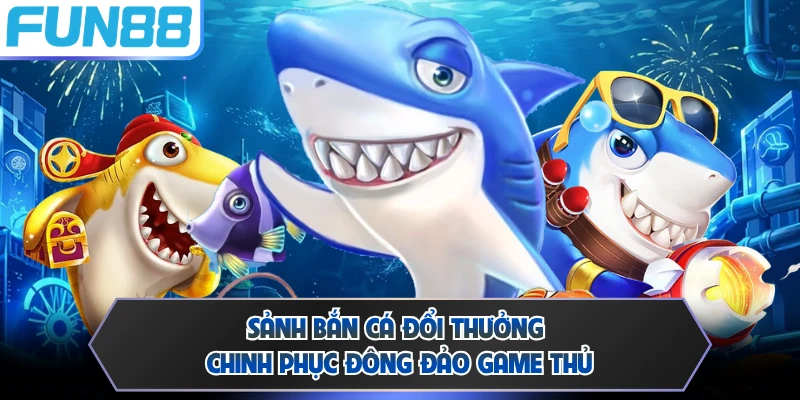 Sảnh bắn cá đổi thưởng chinh phục đông đảo game thủ