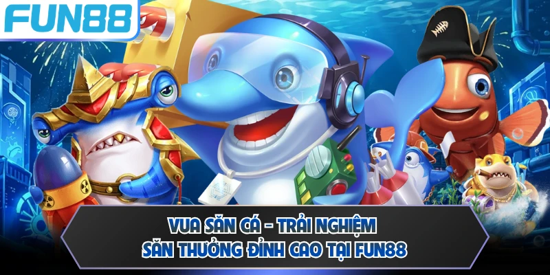 Vua Săn Cá - Trải Nghiệm Săn Thưởng Đỉnh Cao Tại FUN88